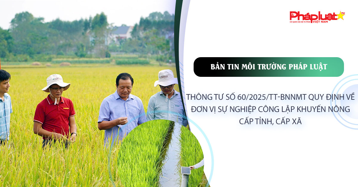 Bản tin Môi trường Pháp luật (ngày 30/10/2025): Thông tư số 60/2025/TT-BNNMT quy định về đơn vị sự nghiệp công lập khuyến nông cấp tỉnh, cấp xã