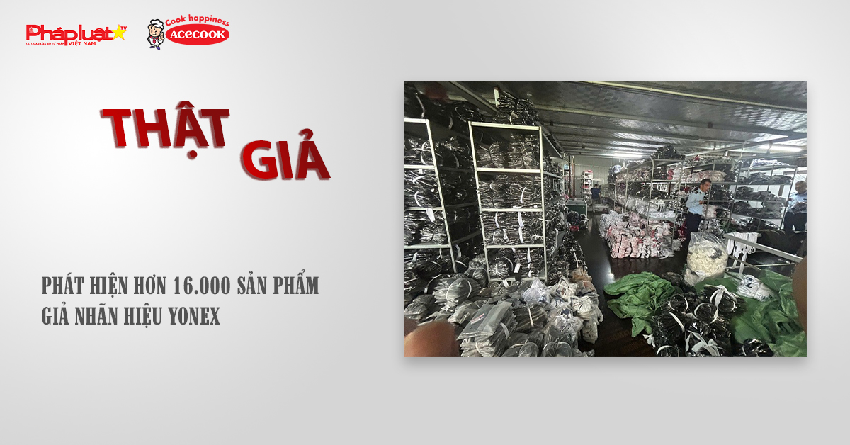 Chuyên mục chung tay cùng doanh nghiệp phòng chống Hàng gian- Hàng giả- Hàng nhái (ngày 31/10/2025): Phát hiện hơn 16.000 sản phẩm giả nhãn hiệu YONEX