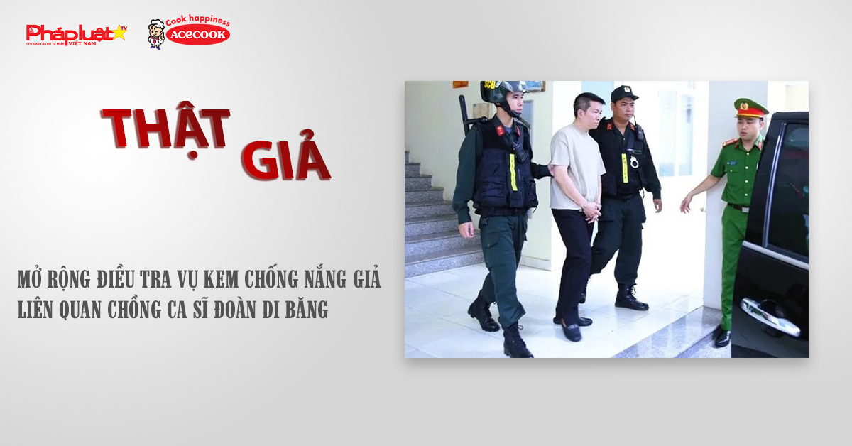 Chuyên mục chung tay cùng doanh nghiệp phòng chống Hàng gian- Hàng giả- Hàng nhái (ngày 14/11/2025): Mở rộng điều tra vụ kem chống nắng giả liên quan chồng ca sĩ Đoàn Di Băng