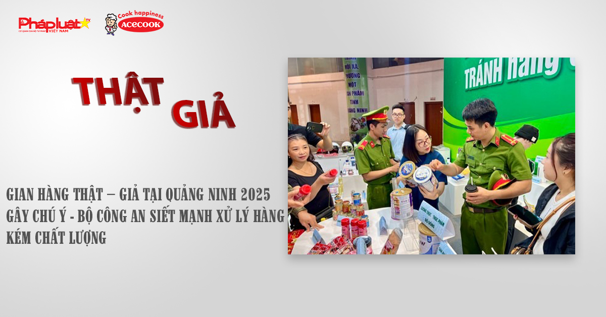 Chuyên mục chung tay cùng doanh nghiệp phòng chống Hàng gian- Hàng giả- Hàng nhái (ngày 18/11/2025): Gian hàng thật – giả tại Quảng Ninh 2025 gây chú ý - Bộ Công an siết mạnh xử lý hàng kém chất lượng