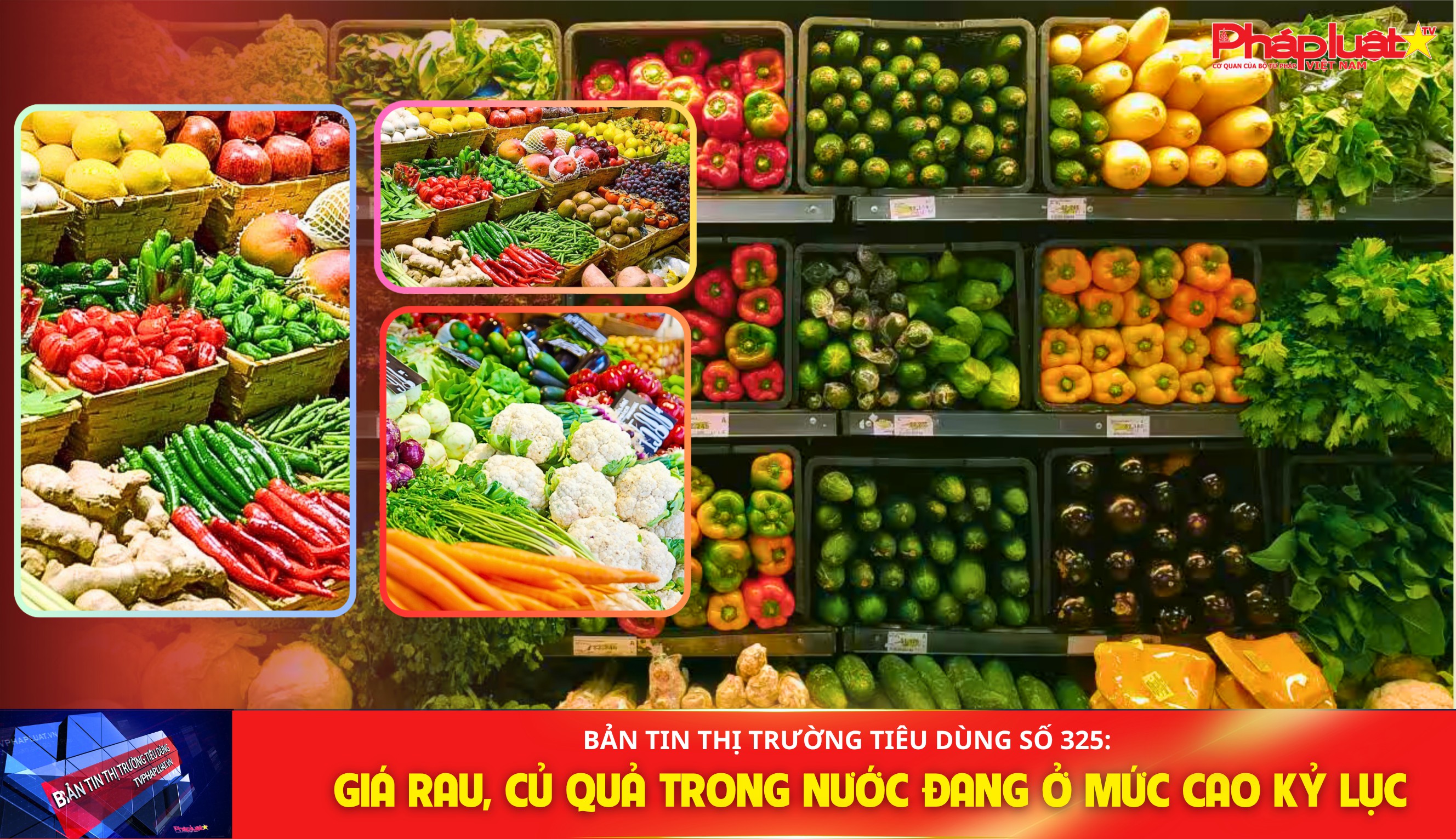 Bản tin Thị trường Tiêu dùng số 325: Giá rau, củ quả trong nước đang ở mức cao kỷ lục