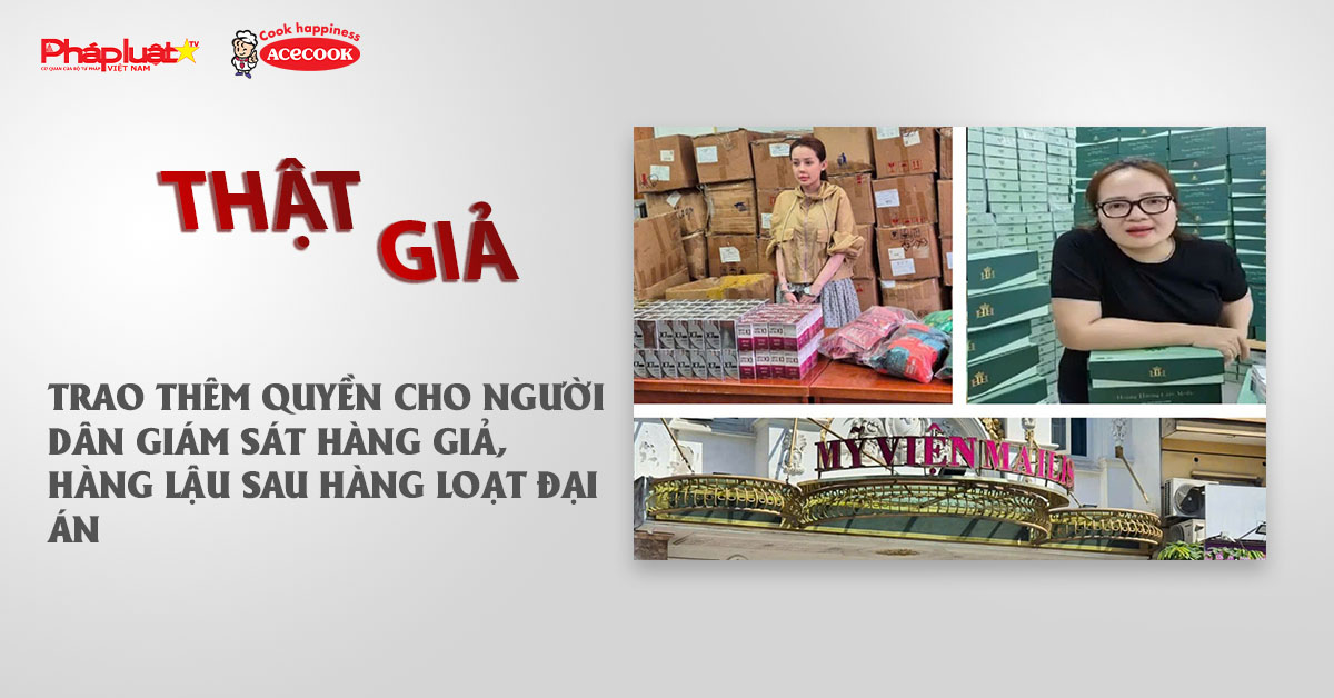 Chuyên mục chung tay cùng doanh nghiệp phòng chống Hàng gian- Hàng giả- Hàng nhái (ngày 12/12/2025): Trao thêm quyền cho người dân giám sát hàng giả, hàng lậu sau hàng loạt đại án