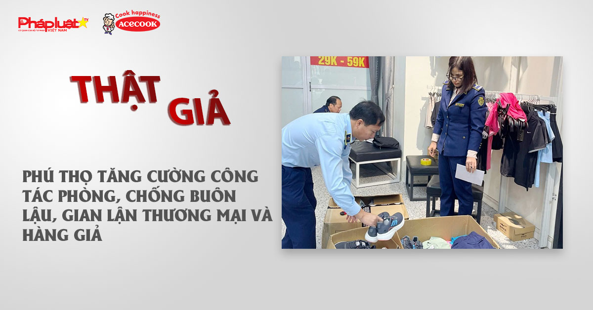Chuyên mục chung tay cùng doanh nghiệp phòng chống Hàng gian- Hàng giả- Hàng nhái (ngày 13/12/2025): Phú Thọ tăng cường công tác phòng, chống buôn lậu, gian lận thương mại và hàng giả