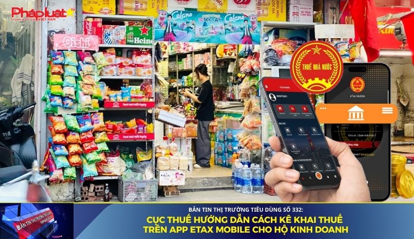Bản tin Thị trường Tiêu dùng số 332: Cục Thuế hướng dẫn cách kê khai thuế trên app eTax Mobile cho hộ kinh doanh