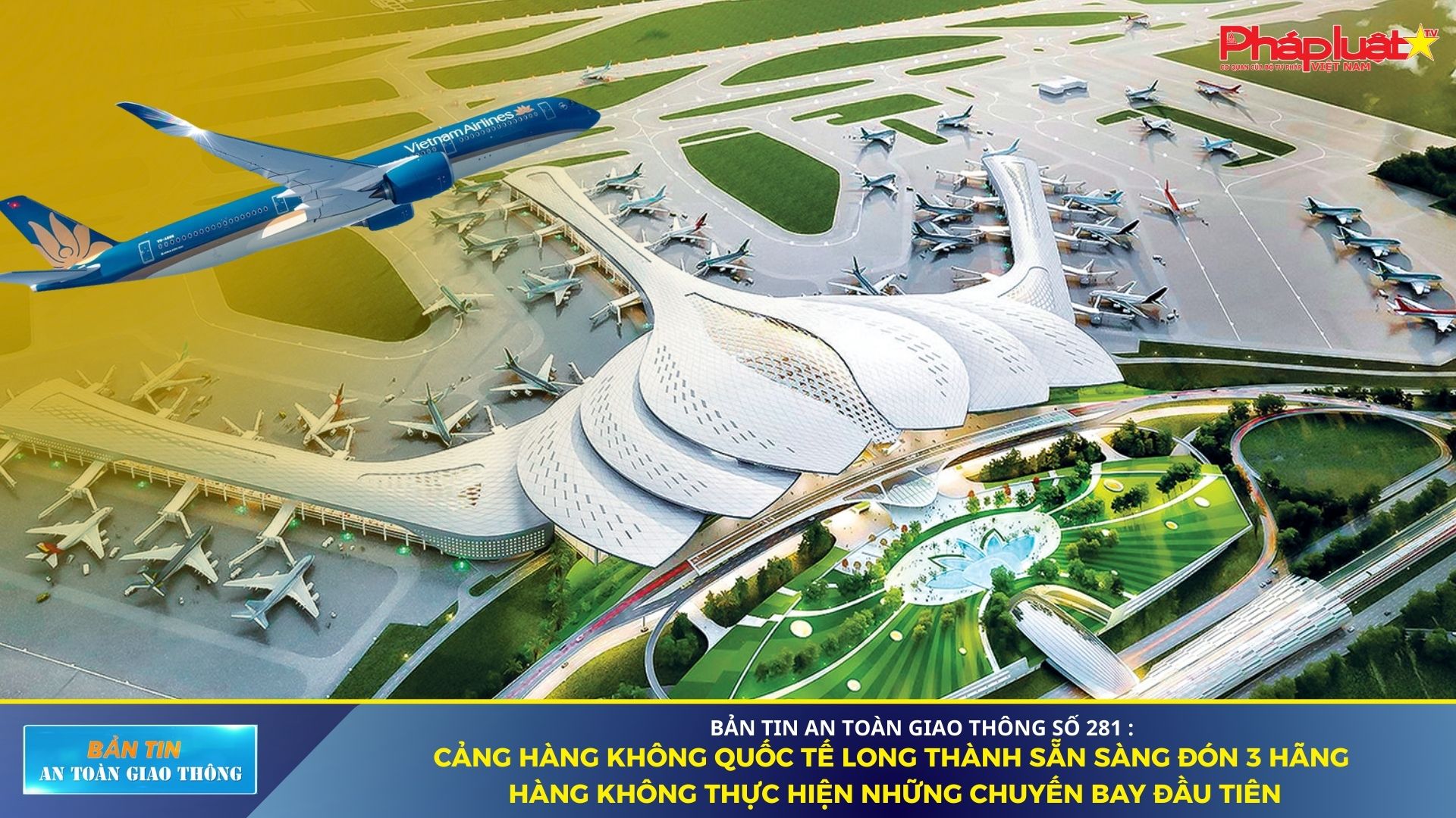 Bản tin An toàn Giao thông số 281: Cảng hàng không Quốc tế Long Thành sẵn sàng đón 3 hãng hàng không thực hiện những chuyến bay đầu tiên