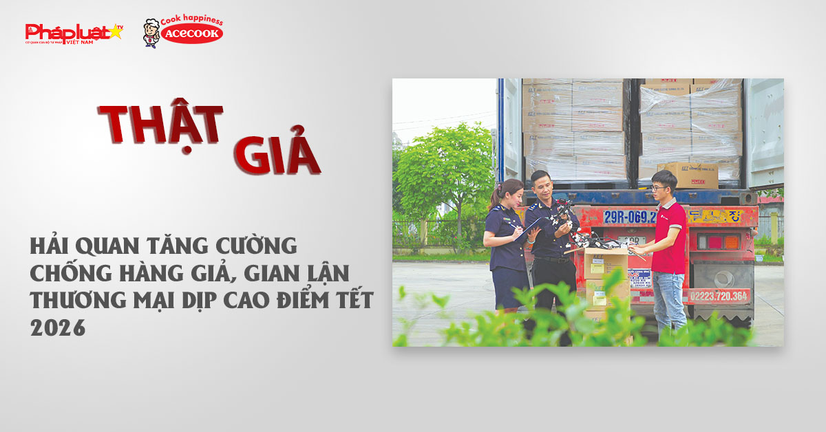 Chuyên mục chung tay cùng doanh nghiệp phòng chống Hàng gian- Hàng giả- Hàng nhái (ngày 23/12/2025): Hải quan tăng cường chống hàng giả, gian lận thương mại dịp cao điểm Tết 2026