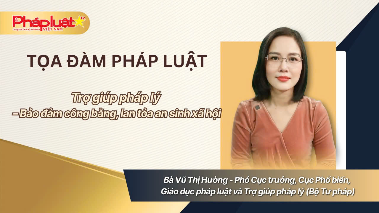 Tọa Đàm pháp luật: Trợ giúp pháp lý – Bảo đảm công bằng, lan tỏa an sinh xã hội
