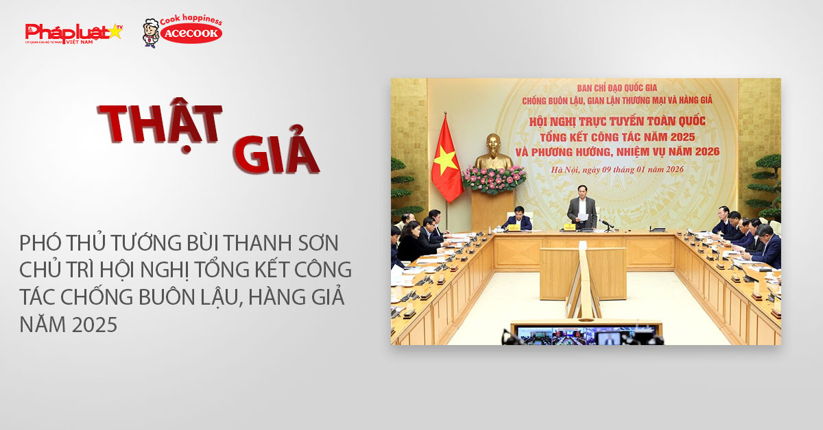 Chuyên mục chung tay cùng doanh nghiệp phòng chống Hàng gian- Hàng giả- Hàng nhái (ngày 10/1/2026): Phó Thủ tướng Bùi Thanh Sơn chủ trì Hội nghị tổng kết công tác chống buôn lậu, hàng giả năm 2025