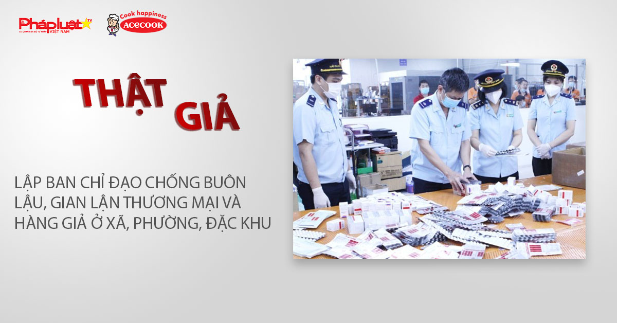 Chuyên mục chung tay cùng doanh nghiệp phòng chống Hàng gian- Hàng giả- Hàng nhái (ngày 12/1/2026): Lập Ban Chỉ đạo chống buôn lậu, gian lận thương mại và hàng giả ở xã, phường, đặc khu