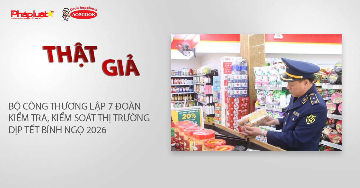 Chuyên mục chung tay cùng doanh nghiệp phòng chống Hàng gian- Hàng giả- Hàng nhái (ngày 14/1/2026): Bộ Công Thương lập 7 đoàn kiểm tra, kiểm soát thị trường dịp Tết Bính Ngọ 2026