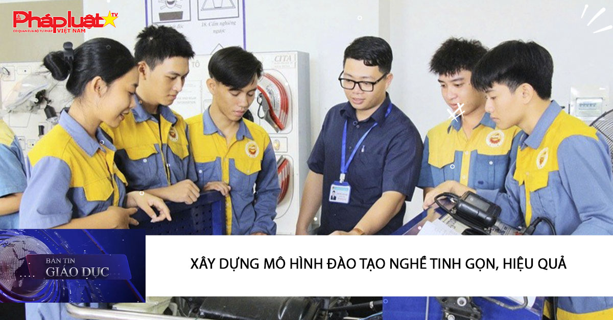 Bản tin Giáo dục (18/01/2026): Xây dựng mô hình đào tạo nghề tinh gọn, hiệu quả
