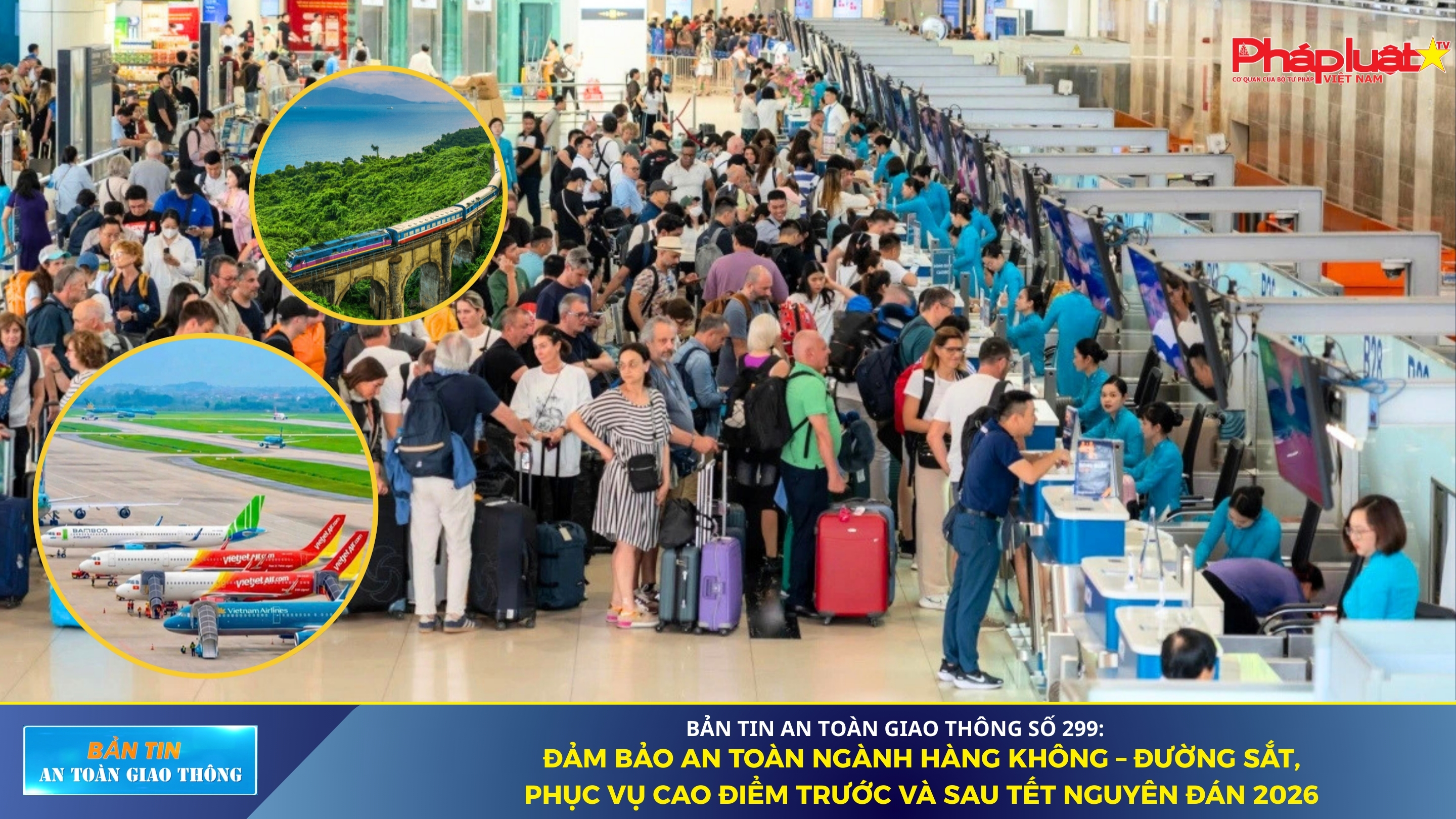 Bản tin An toàn Giao thông số 299: Đảm bảo an toàn ngành Hàng không – Đường sắt, phục vụ cao điểm trước và sau Tết Nguyên đán 2026