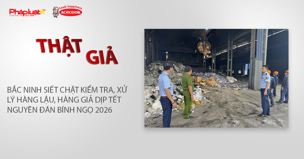 Chuyên mục chung tay cùng doanh nghiệp phòng chống Hàng gian- Hàng giả- Hàng nhái (ngày 27/1/2026): Bắc Ninh siết chặt kiểm tra, xử lý hàng lậu, hàng giả dịp Tết Nguyên đán Bính Ngọ 2026