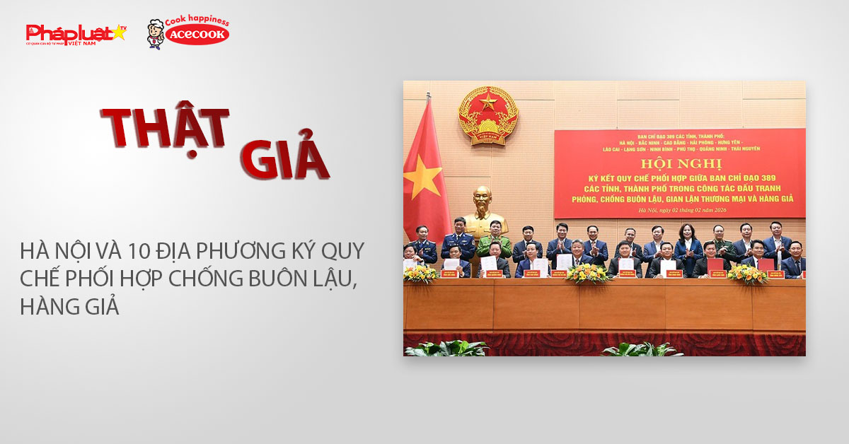 Chuyên mục chung tay cùng doanh nghiệp phòng chống Hàng gian- Hàng giả- Hàng nhái (ngày 4/2/2026): Hà Nội và 10 địa phương ký Quy chế phối hợp chống buôn lậu, hàng giả