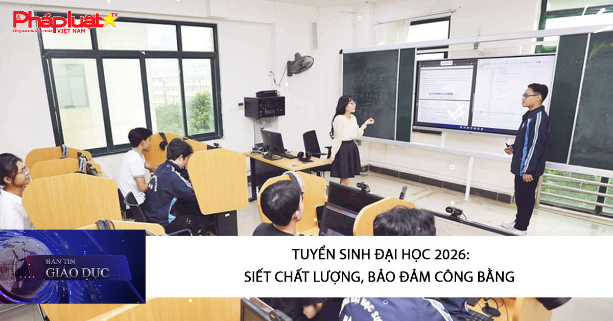 Bản tin Giáo dục (01/03/2026): Tuyển sinh đại học 2026: Siết chất lượng, bảo đảm công bằng