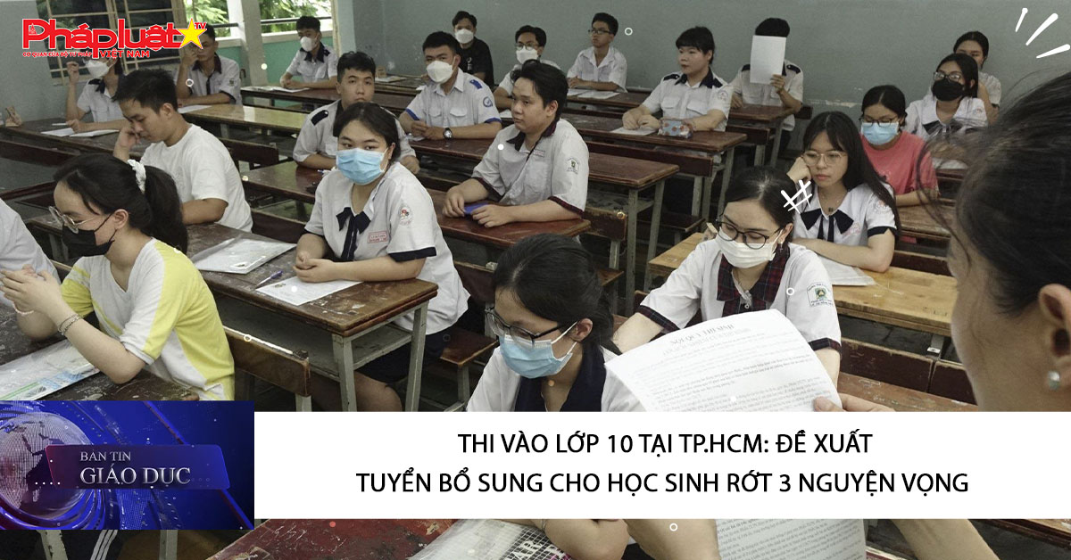 Bản tin Giáo dục (08/03/2026): Thi vào lớp 10 tại TP.HCM: Đề xuất tuyển bổ sung cho học sinh rớt 3 nguyện vọng