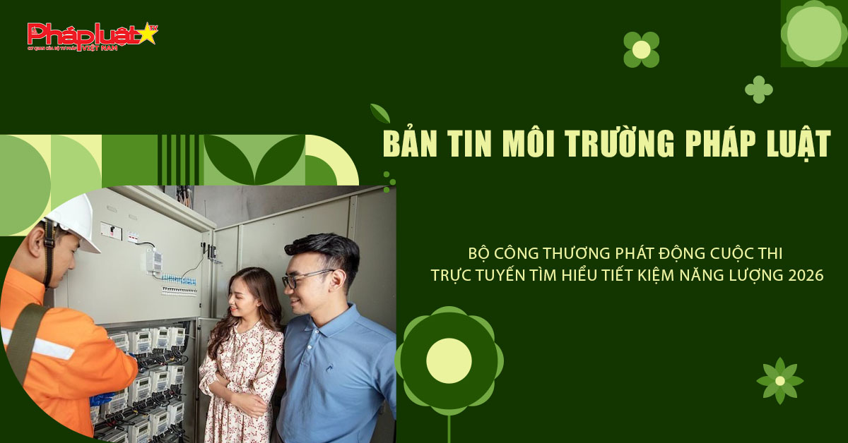 Bản tin Môi trường Pháp luật (ngày 8/3/2026): Bộ Công Thương phát động cuộc thi trực tuyến tìm hiểu tiết kiệm năng lượng 2026
