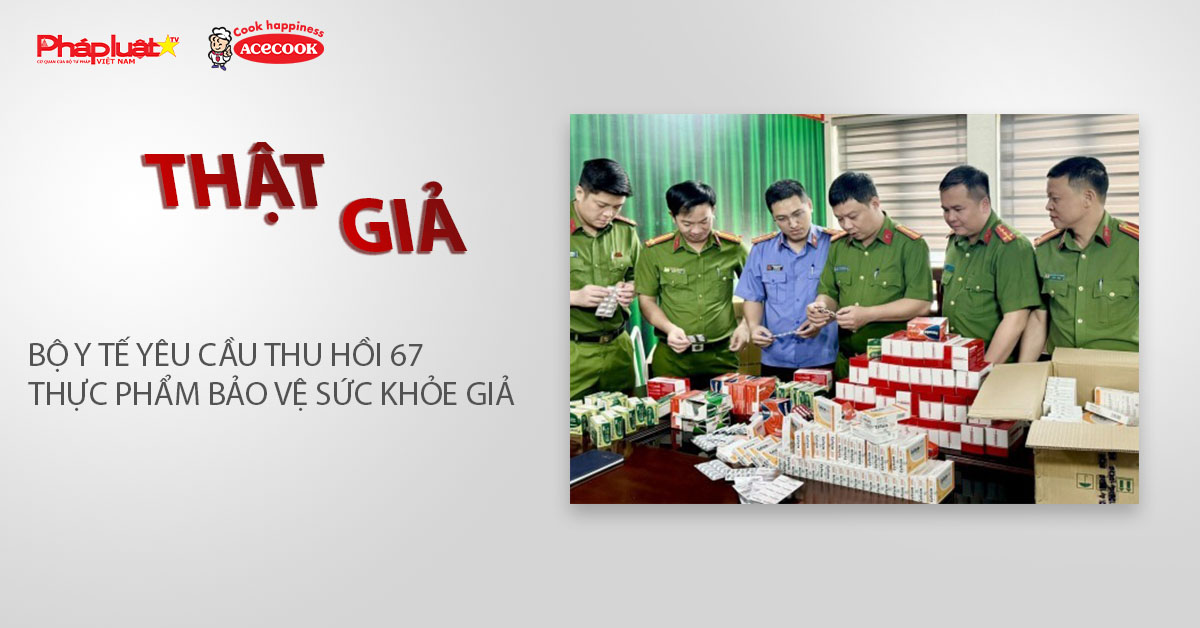 Chuyên mục chung tay cùng doanh nghiệp phòng chống Hàng gian- Hàng giả- Hàng nhái (ngày 9/3/2026): Bộ Y tế yêu cầu thu hồi 67 thực phẩm bảo vệ sức khỏe giả