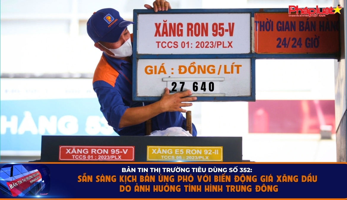 Bản tin Thị trường Tiêu dùng số 352: Sẵn sàng kịch bản ứng phó với biến động giá xăng dầu do ảnh hưởng tình hình Trung Đông