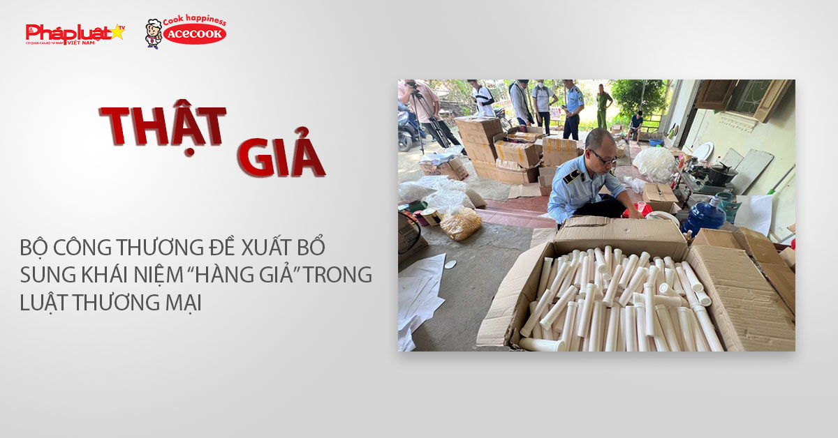 Chuyên mục chung tay cùng doanh nghiệp phòng chống Hàng gian- Hàng giả- Hàng nhái (ngày 12/3/2026): Bộ Công Thương đề xuất bổ sung khái niệm “hàng giả” trong Luật Thương mại