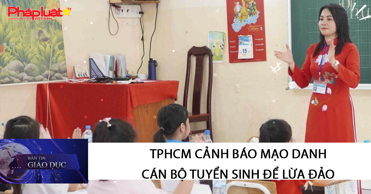 Bản tin Giáo dục (15/03/2026): TPHCM cảnh báo mạo danh cán bộ tuyển sinh để lừa đảo