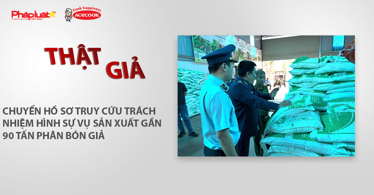 Chuyên mục chung tay cùng doanh nghiệp phòng chống Hàng gian- Hàng giả- Hàng nhái (ngày 17/3/2026): Chuyển hồ sơ truy cứu trách nhiệm hình sự vụ sản xuất gần 90 tấn phân bón giả