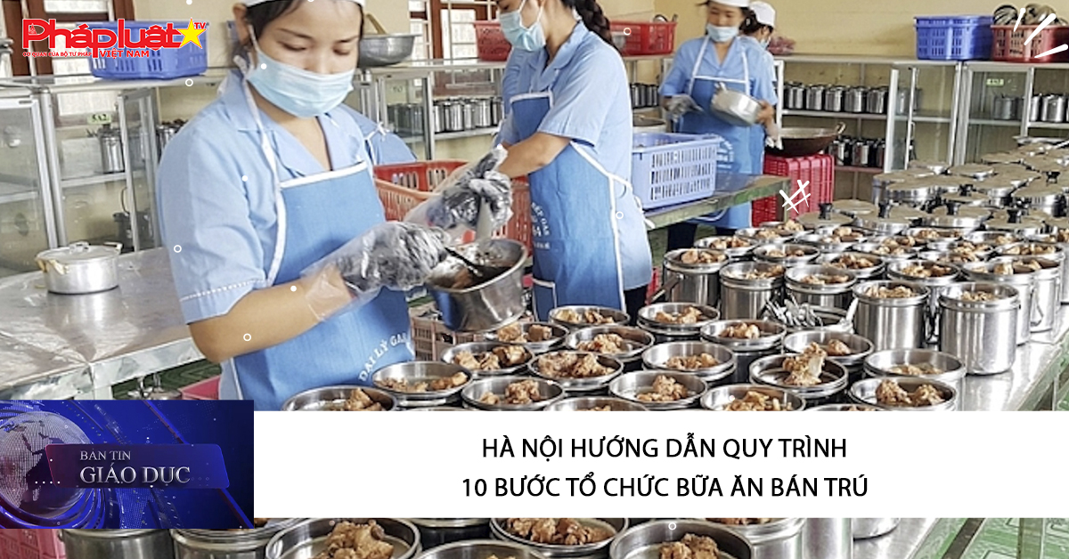 Bản tin Giáo dục (18/03/2026): Hà Nội hướng dẫn quy trình 10 bước tổ chức bữa ăn bán trú