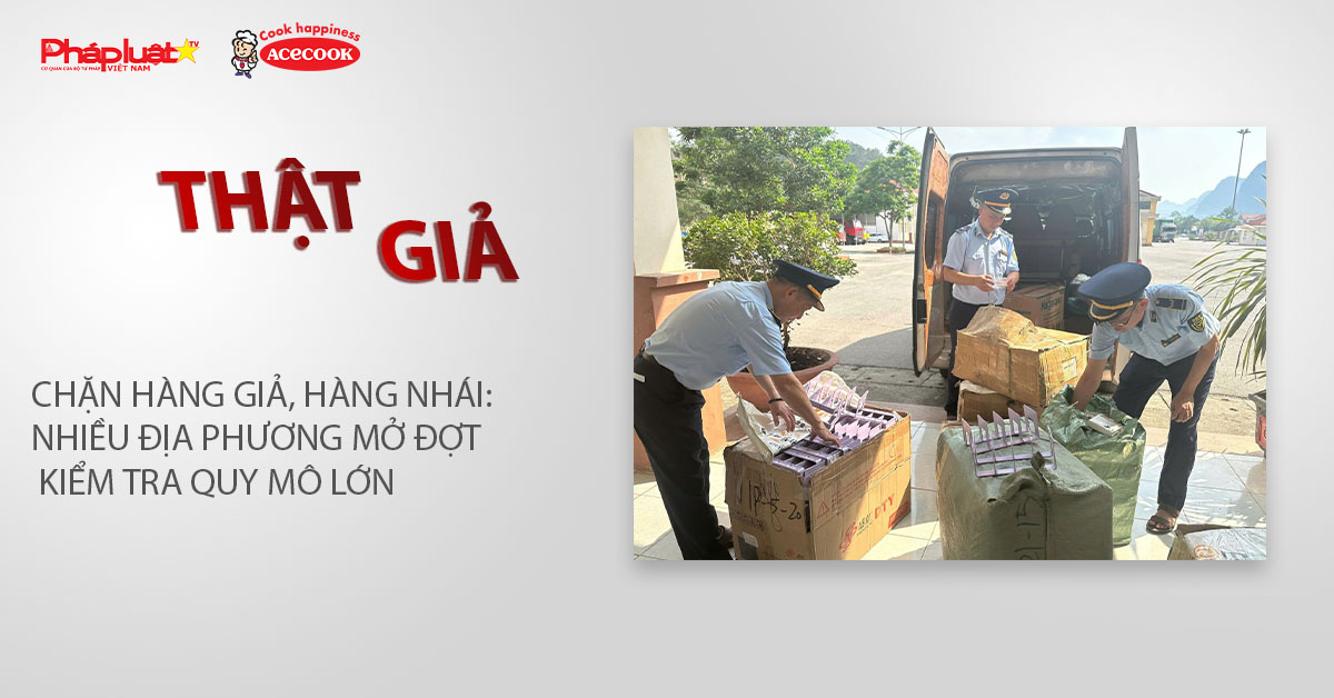 Chuyên mục chung tay cùng doanh nghiệp phòng chống Hàng gian- Hàng giả- Hàng nhái (ngày 18/3/2026): Chặn hàng giả, hàng nhái: Nhiều địa phương mở đợt kiểm tra quy mô lớn