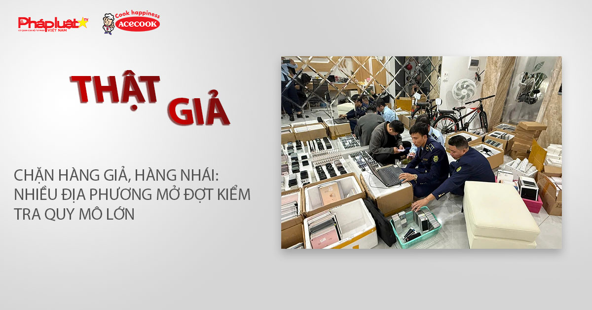 Chuyên mục chung tay cùng doanh nghiệp phòng chống Hàng gian- Hàng giả- Hàng nhái (ngày 20/3/2026): Chặn hàng giả, hàng nhái: Nhiều địa phương mở đợt kiểm tra quy mô lớn