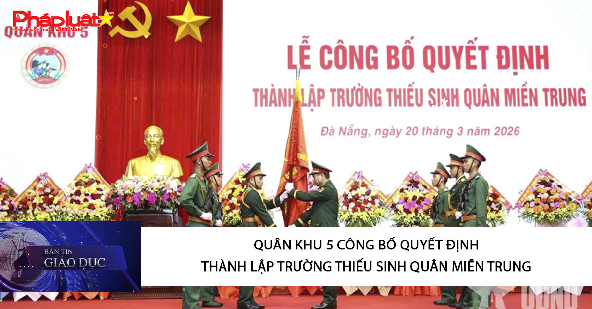 Bản tin Giáo dục (22/03/2026): Quân khu 5 công bố Quyết định thành lập Trường Thiếu sinh quân miền Trung