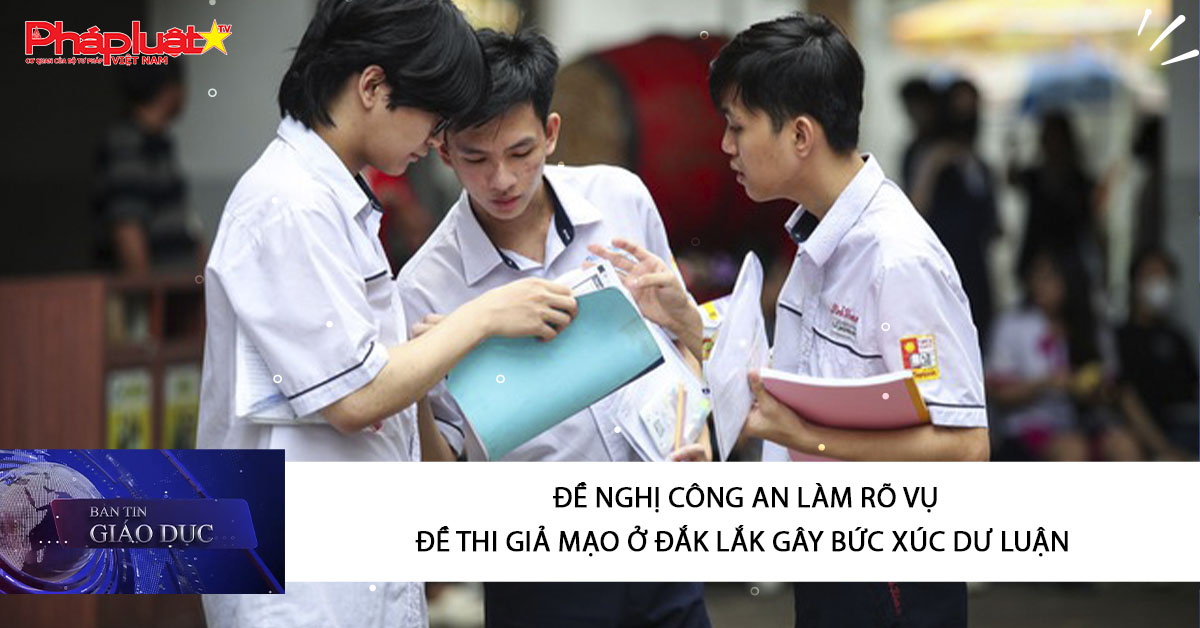 Bản tin Giáo dục (29/03/2026): Đề nghị Công an làm rõ vụ đề thi giả mạo ở Đắk Lắk gây bức xúc dư luận