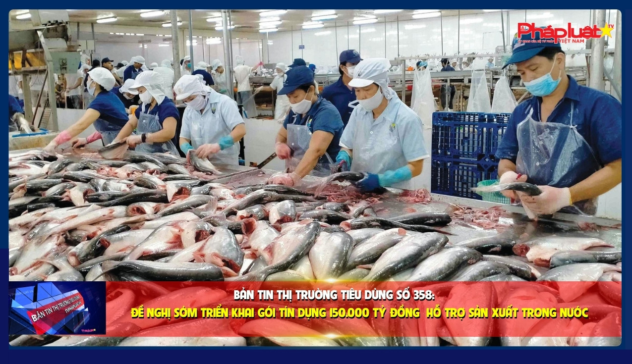 Bản tin Thị trường Tiêu dùng số 358: Đề nghị sớm triển khai gói tín dụng 150.000 tỷ đồng hỗ trợ sản xuất trong nước