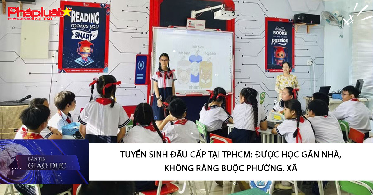 Bản tin Giáo dục (01/04/2026): Tuyển sinh đầu cấp tại TPHCM: Được học gần nhà, không ràng buộc phường, xã.