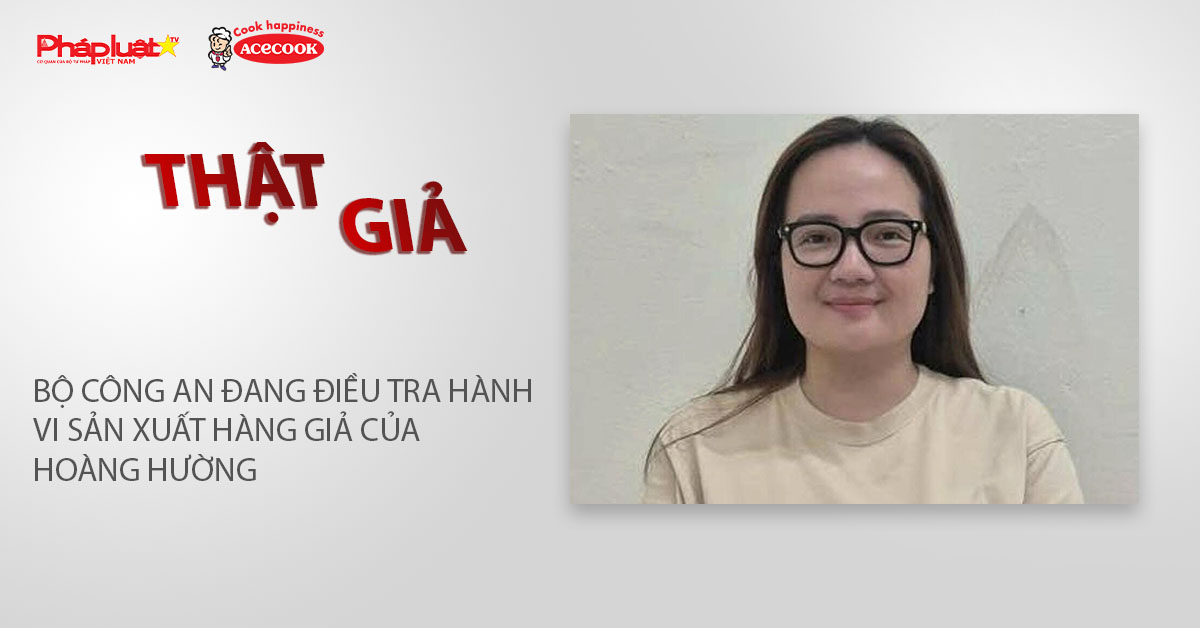 Chuyên mục chung tay cùng doanh nghiệp phòng chống Hàng gian- Hàng giả- Hàng nhái (ngày 6/4/2026): Bộ Công an đang điều tra hành vi sản xuất hàng giả của Hoàng Hường