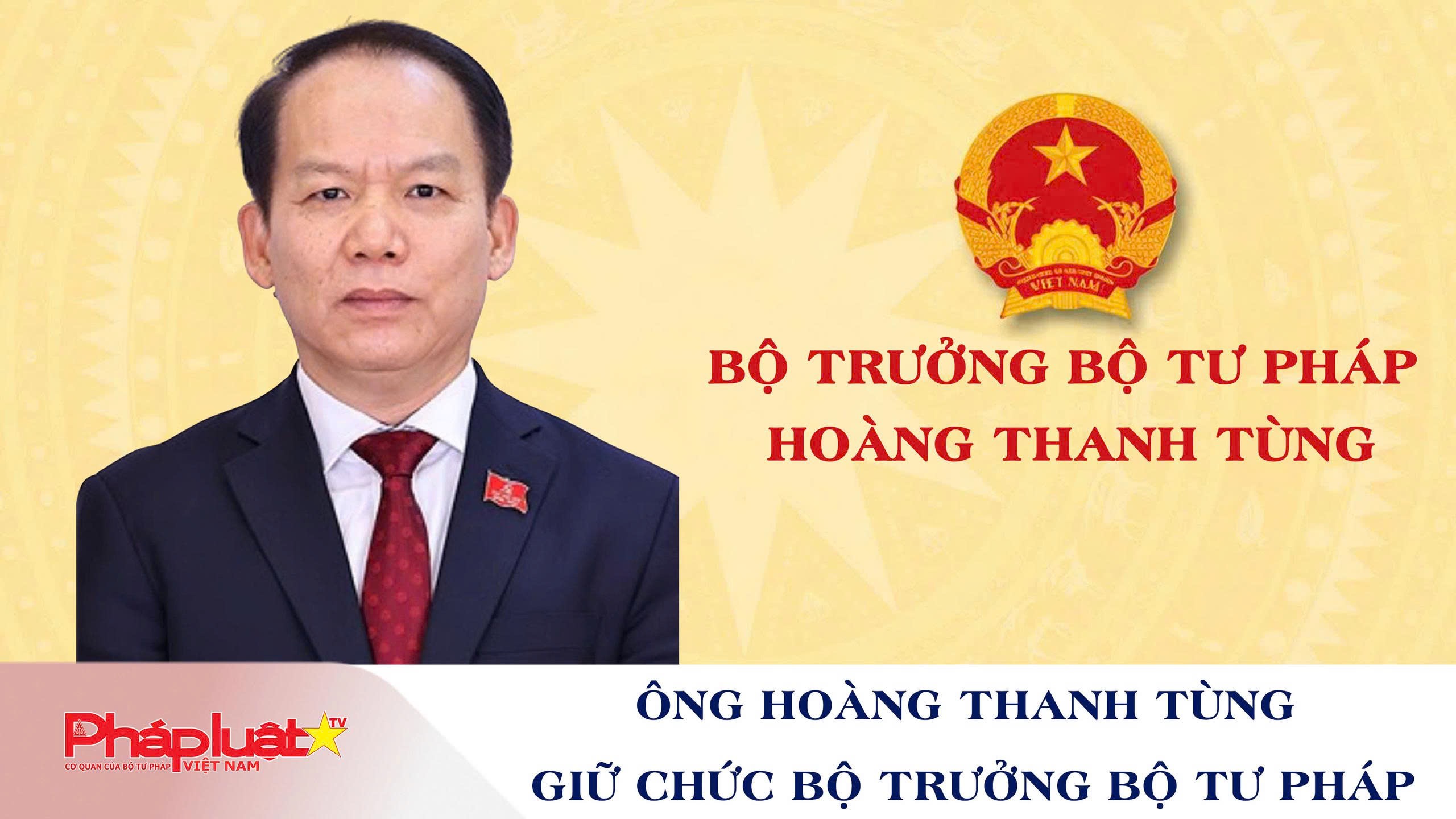 Ông Hoàng Thanh Tùng giữ chức Bộ trưởng Bộ Tư pháp
