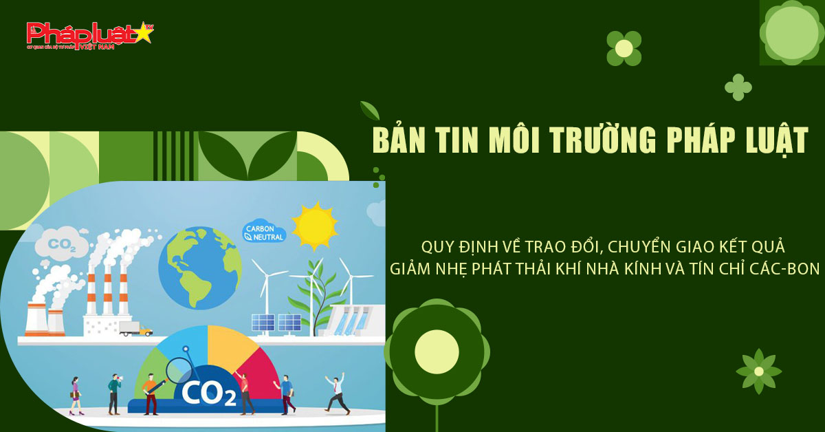 Bản tin Môi trường Pháp luật (ngày 9/4/2026): Quy định về trao đổi, chuyển giao kết quả giảm nhẹ phát thải khí nhà kính và tín chỉ các-bon