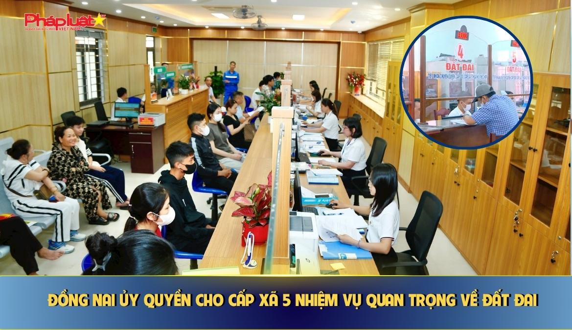Đồng Nai ủy quyền cho cấp xã 5 nhiệm vụ quan trọng về đất đai