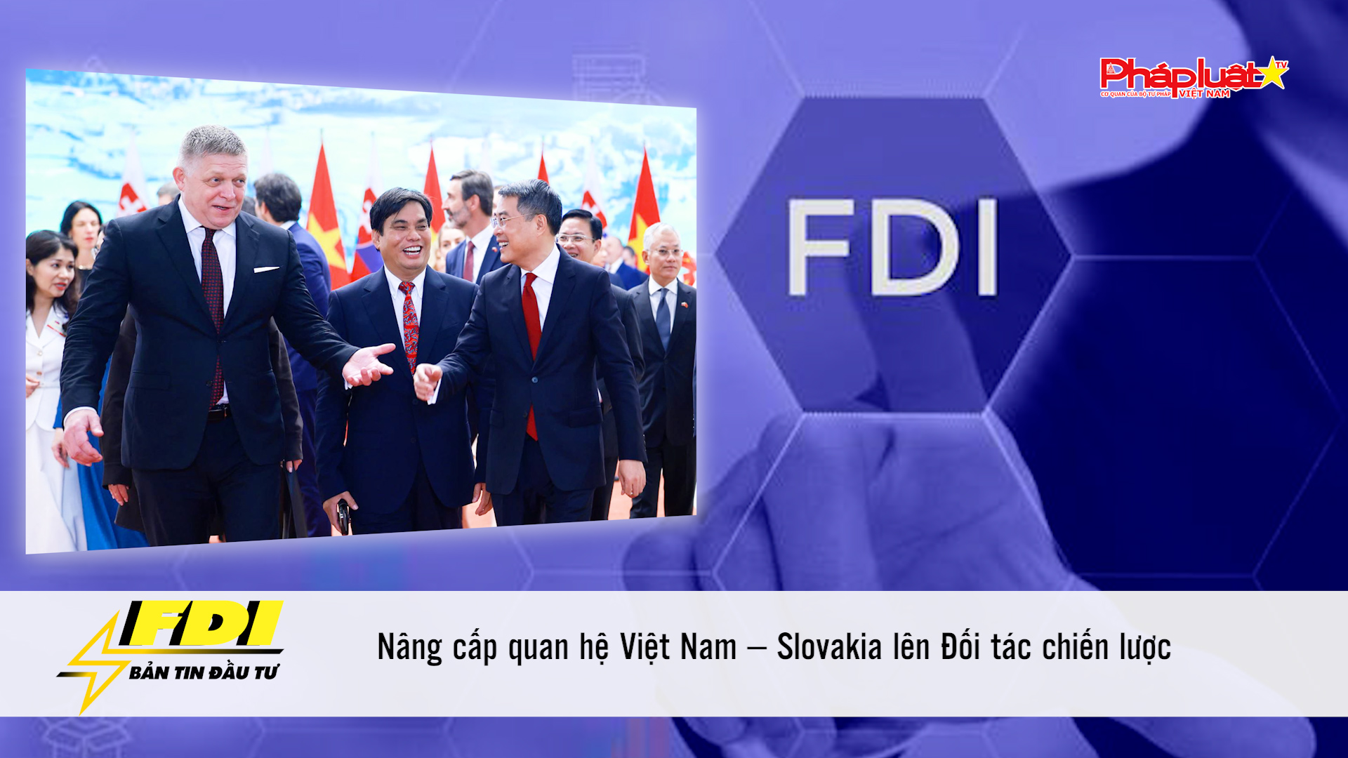 Bản tin FDI (18/4/2026): Nâng cấp quan hệ Việt Nam – Slovakia lên Đối tác chiến lược