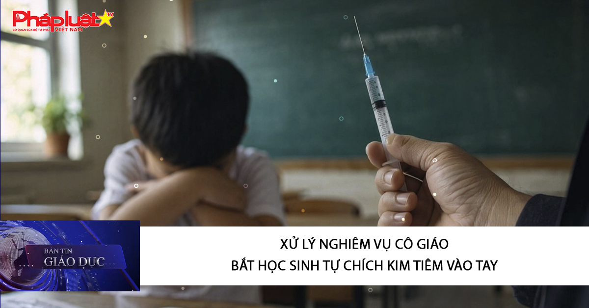 Bản tin Giáo dục (19/04/2026): Xử lý nghiêm vụ cô giáo bắt học sinh tự chích kim tiêm vào tay