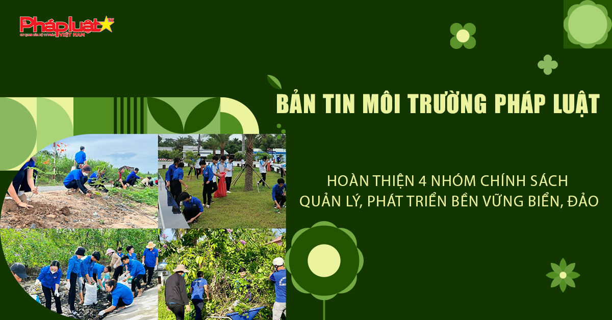 Bản tin Môi trường Pháp luật (ngày 23/4/2026): Hoàn thiện 4 nhóm chính sách quản lý, phát triển bền vững biển, đảo.
