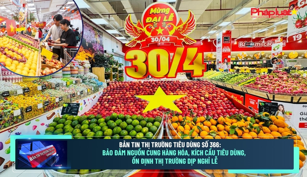 Bản tin Thị trường Tiêu dùng số 366: Bảo đảm nguồn cung hàng hóa, kích cầu tiêu dùng, ổn định thị trường dịp nghỉ lễ