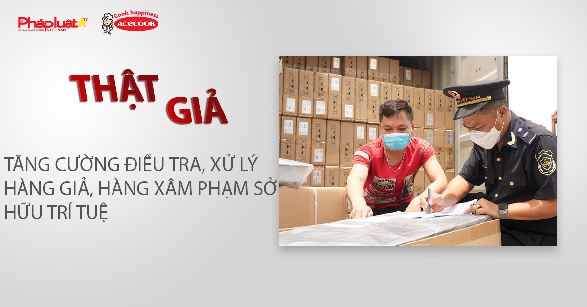Chuyên mục chung tay cùng doanh nghiệp phòng chống Hàng gian- Hàng giả- Hàng nhái (ngày 8/5/2026): Tăng cường điều tra, xử lý hàng giả, hàng xâm phạm sở hữu trí tuệ