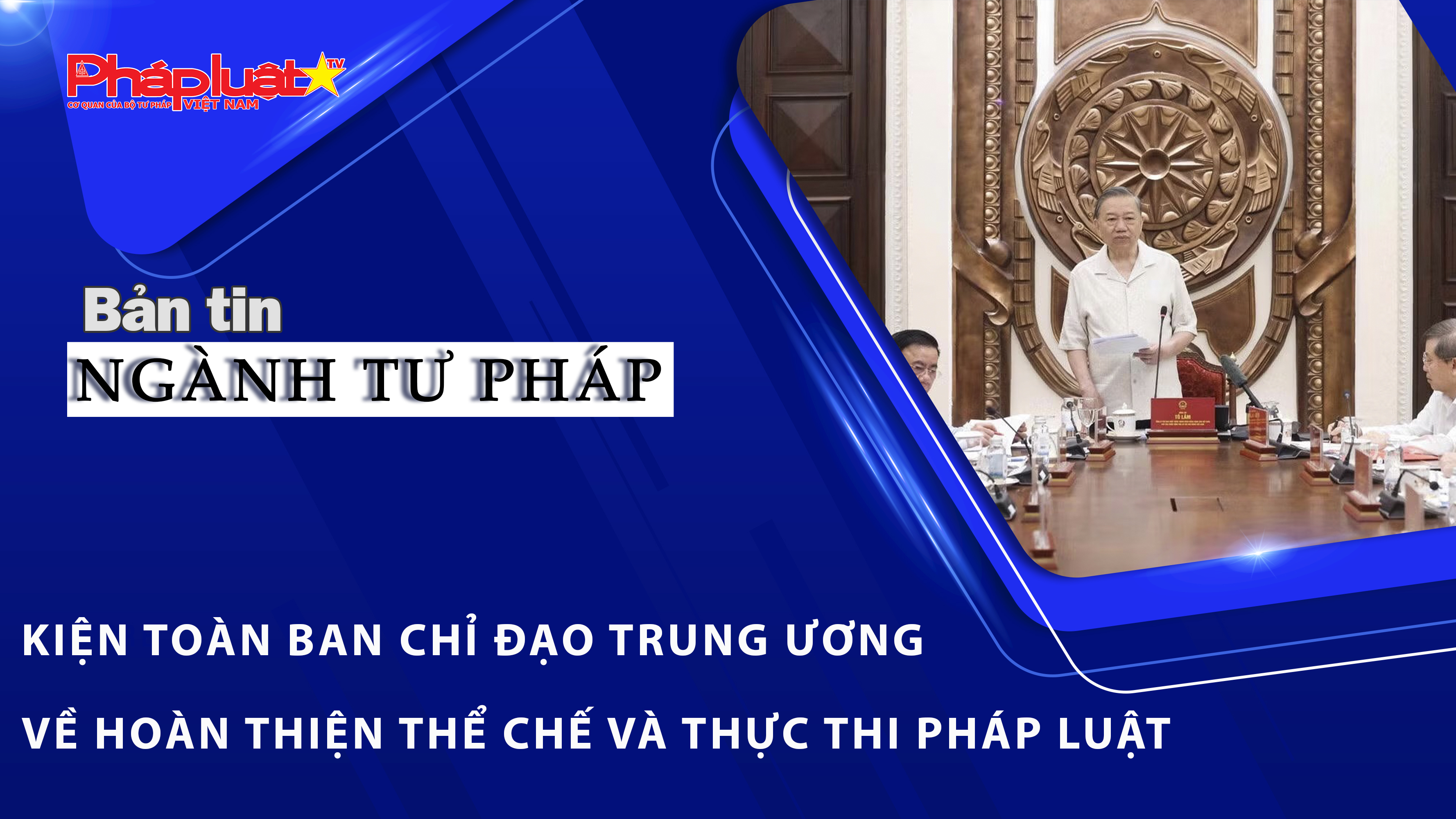 Bản tin Ngành Tư pháp (ngày 14/5/2026): Kiện toàn Ban Chỉ đạo Trung ương về hoàn thiện thể chế và thực thi pháp luật.