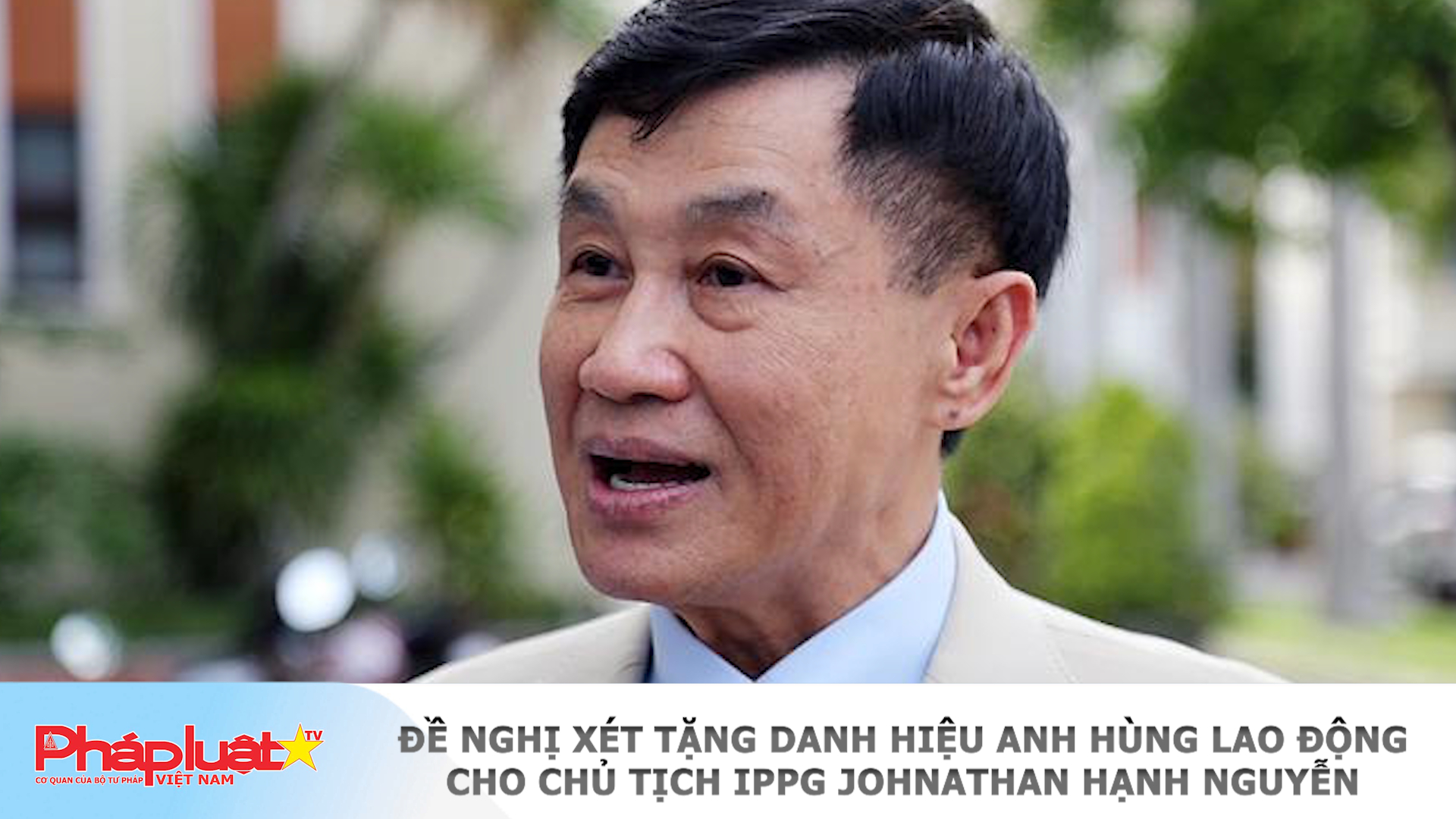 Đề nghị xét tặng danh hiệu Anh hùng Lao động cho Chủ tịch IPPG Johnathan Hạnh Nguyễn 