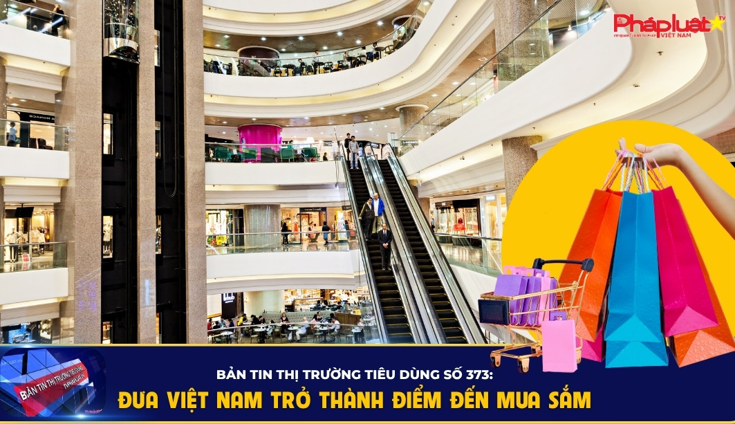 Bản tin Thị trường Tiêu dùng số 373: Đưa Việt Nam trở thành điểm đến mua sắm