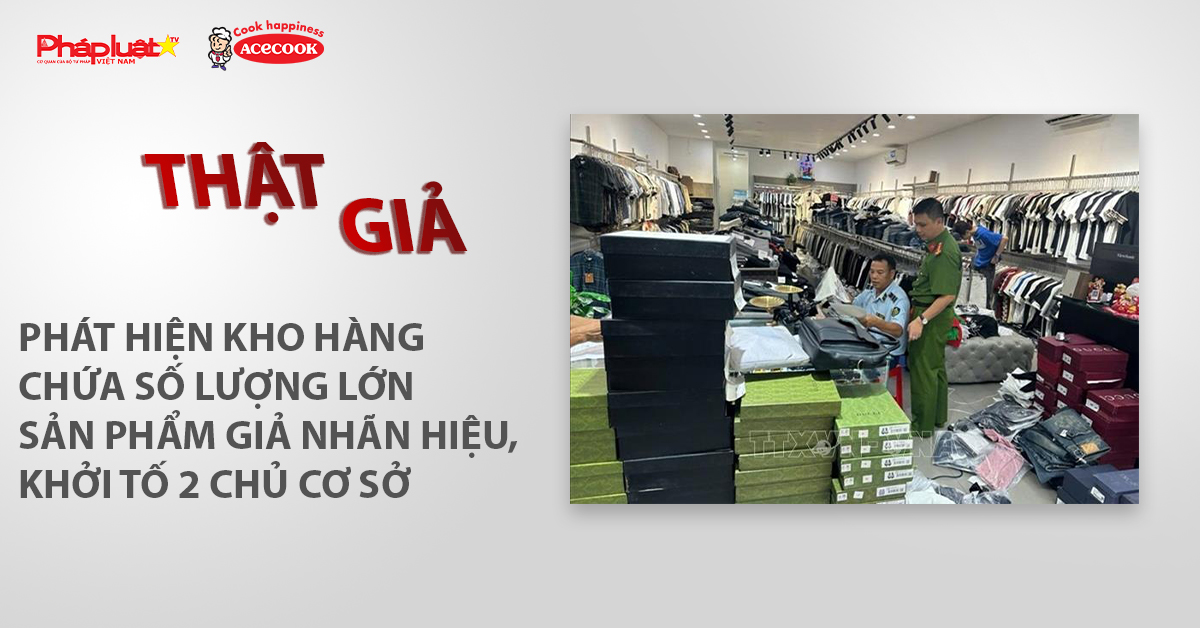 Chuyên mục chung tay cùng doanh nghiệp phòng chống Hàng gian- Hàng giả- Hàng nhái (ngày 10/6/2026): Phát hiện kho hàng chứa số lượng lớn sản phẩm giả nhãn hiệu, khởi tố 2 chủ cơ sở.