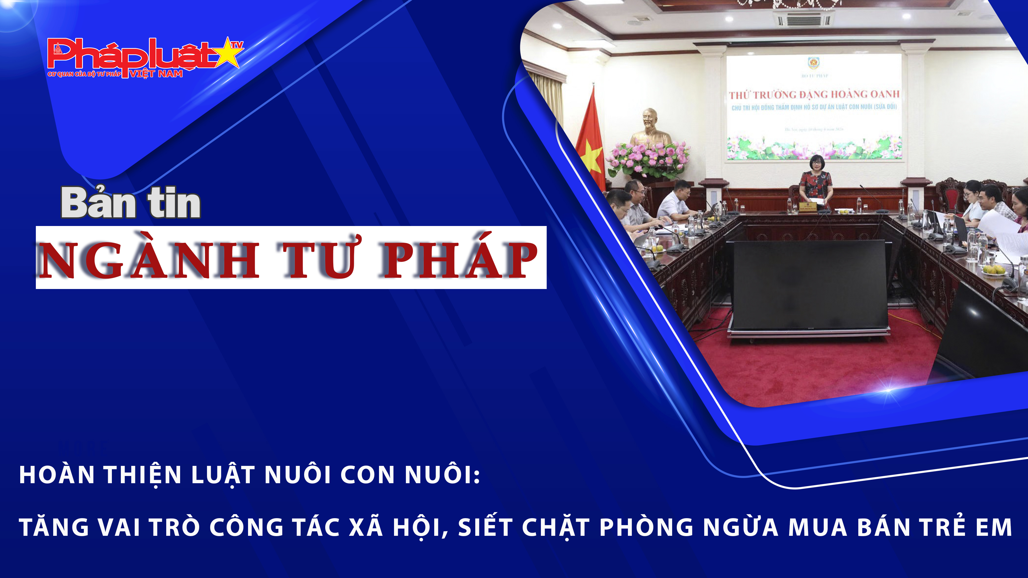 Bản tin Ngành Tư pháp (Ngày 11/6/2026): Hoàn thiện Luật Nuôi con nuôi: Tăng vai trò công tác xã hội, siết chặt phòng ngừa mua bán trẻ em