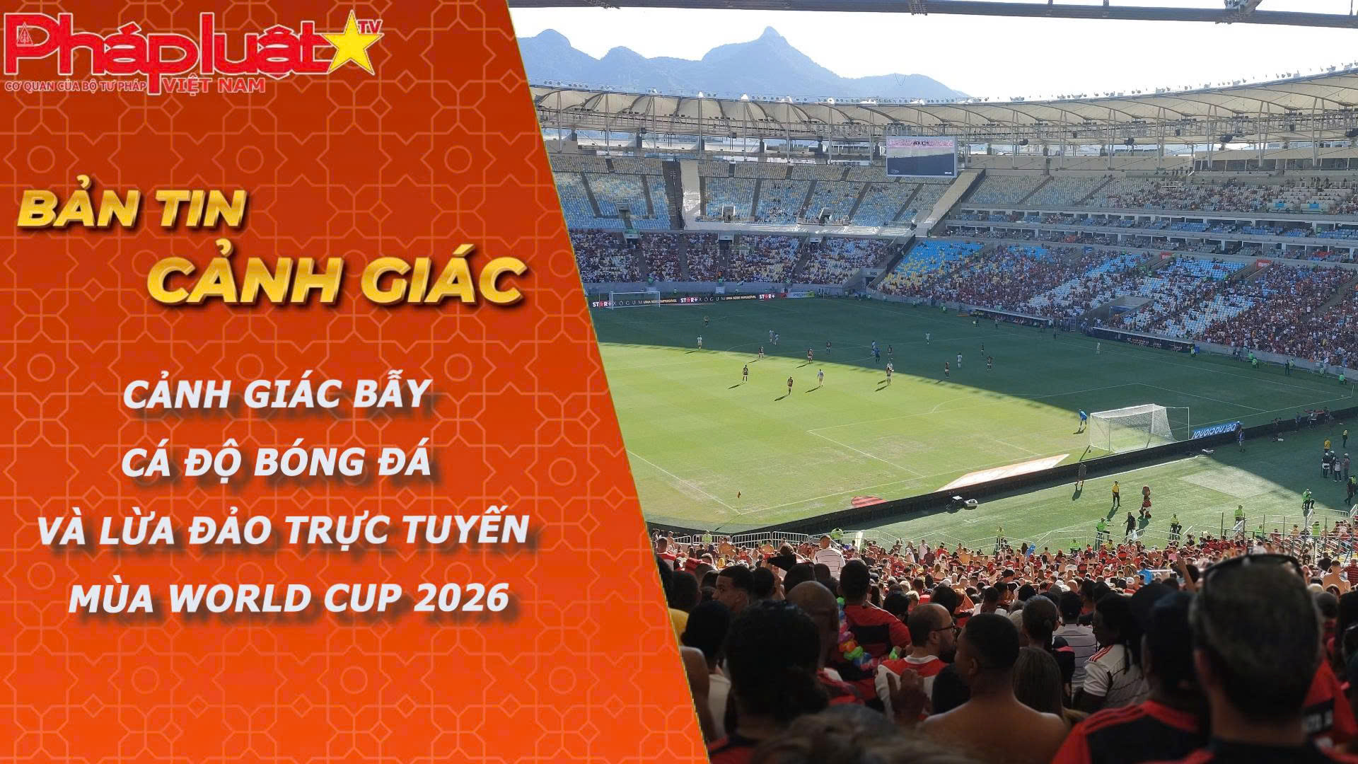 Bản tin Cảnh giác (ngày 13/6/2026): Cảnh giác bẫy cá độ bóng đá và lừa đảo trực tuyến mùa World Cup 2026.