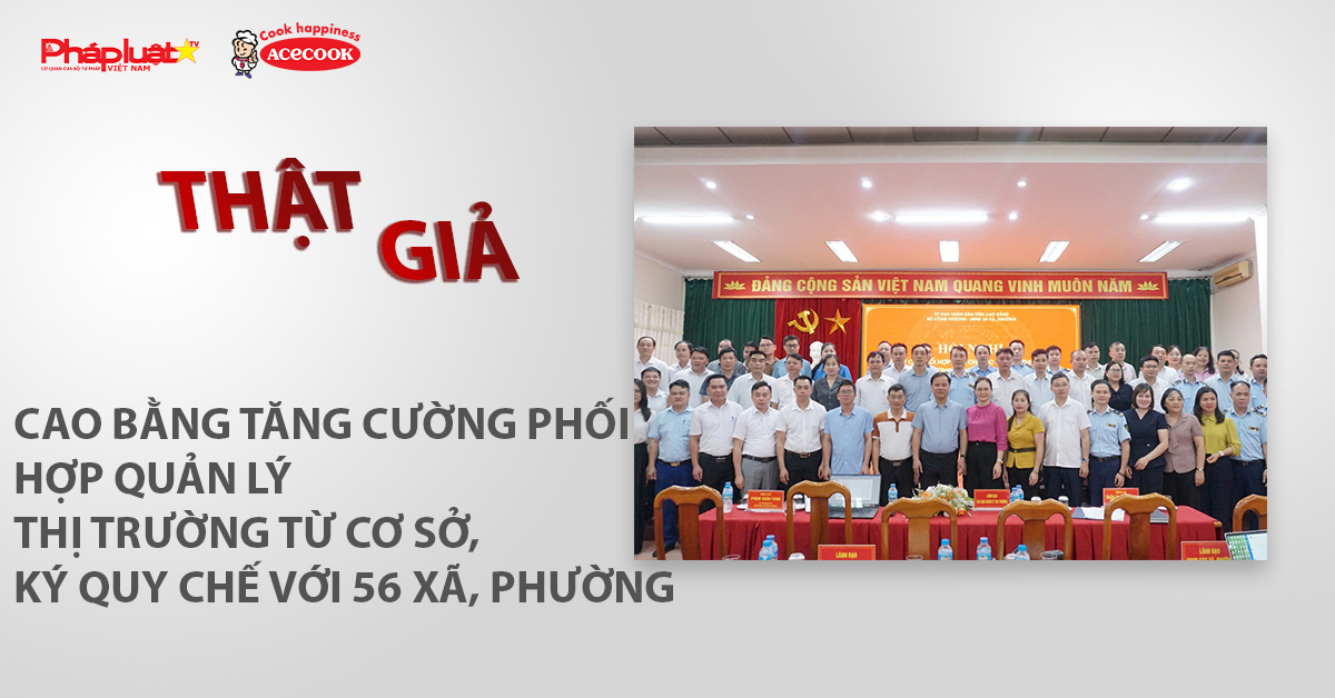 Chuyên mục chung tay cùng doanh nghiệp phòng chống Hàng gian- Hàng giả- Hàng nhái (ngày 15/6/2026): Cao Bằng tăng cường phối hợp quản lý thị trường từ cơ sở, ký quy chế với 56 xã, phường