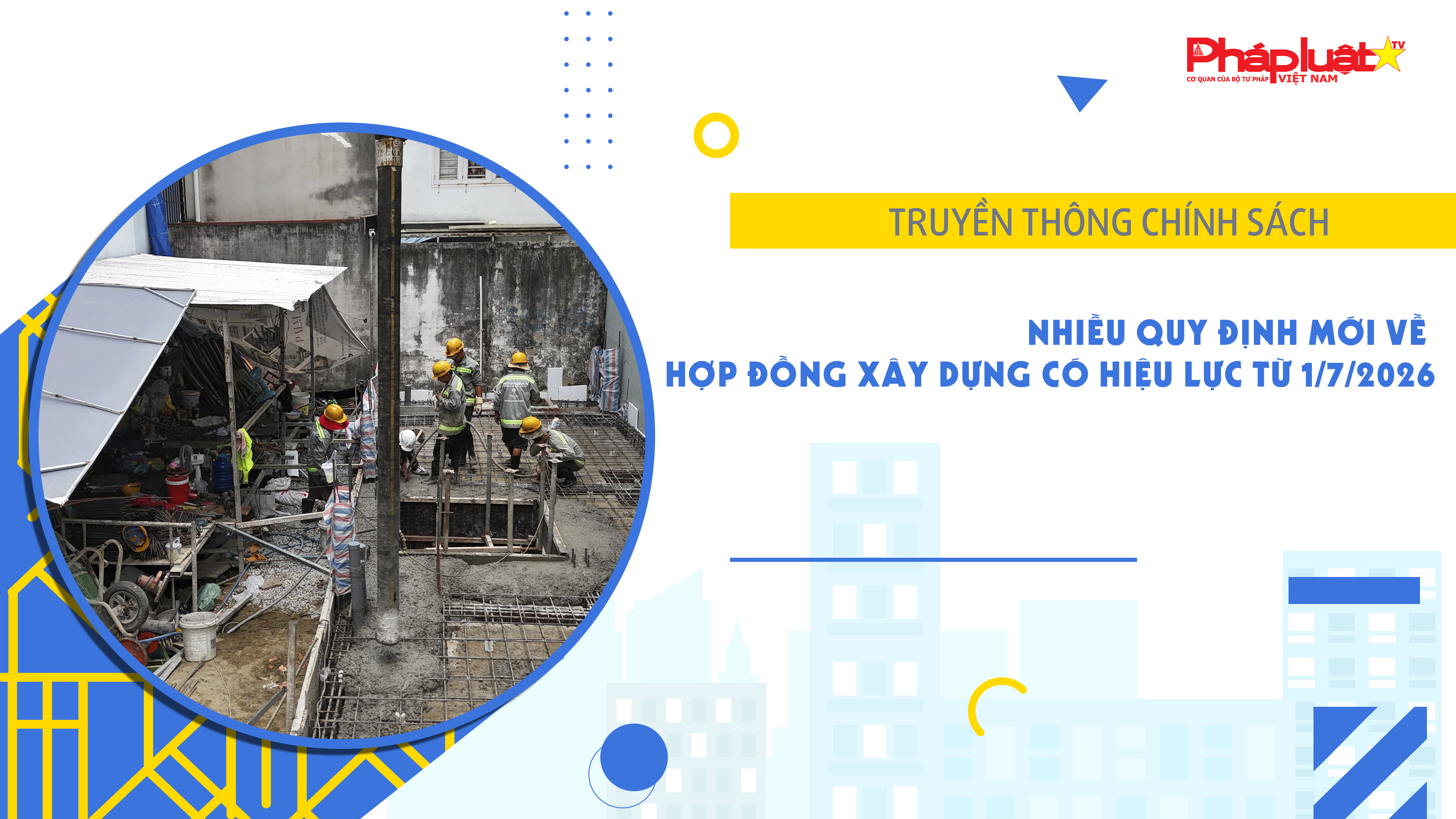 Bản tin Truyền thông chính sách (ngày 17/6/2026): Nhiều quy định mới về hợp đồng xây dựng có hiệu lực từ 1/7/2026